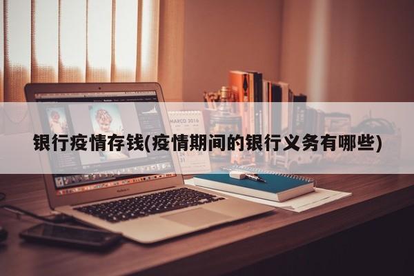 银行疫情存钱(疫情期间的银行义务有哪些)