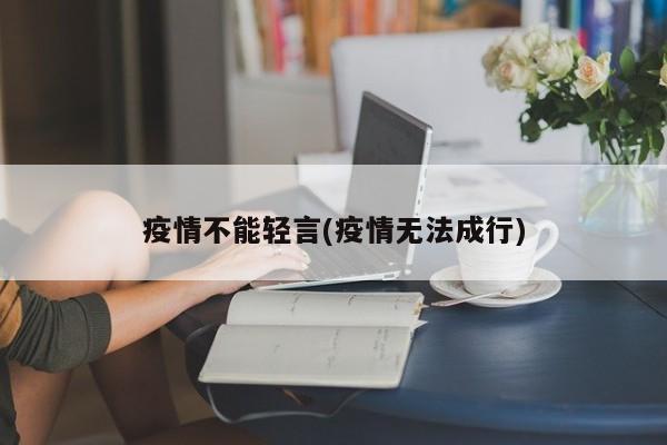 疫情不能轻言(疫情无法成行)