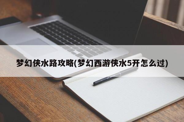 梦幻侠水路攻略(梦幻西游侠水5开怎么过)