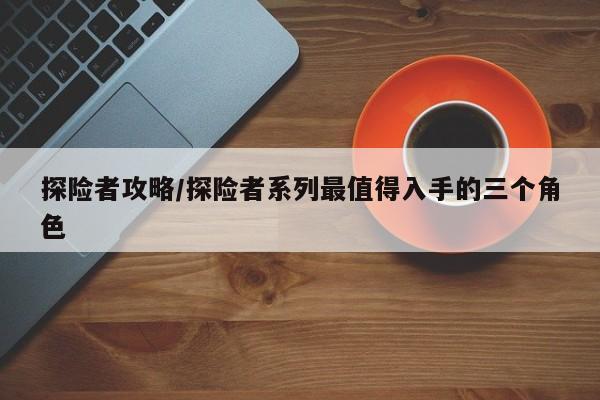 探险者攻略/探险者系列最值得入手的三个角色