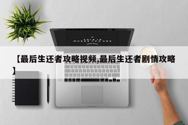 【最后生还者攻略视频,最后生还者剧情攻略】