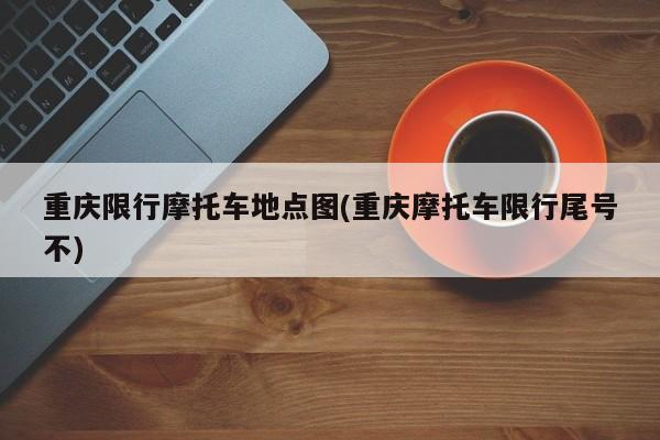 重庆限行摩托车地点图(重庆摩托车限行尾号不)