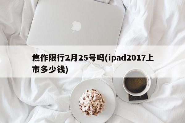 焦作限行2月25号吗(ipad2017上市多少钱)