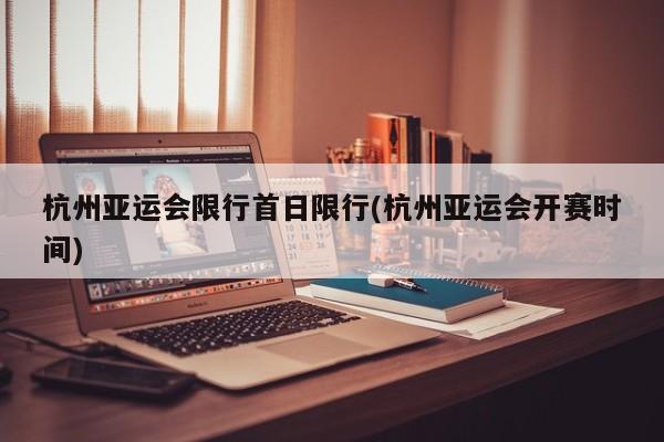 杭州亚运会限行首日限行(杭州亚运会开赛时间)