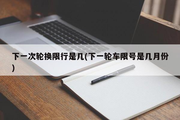下一次轮换限行是几(下一轮车限号是几月份)