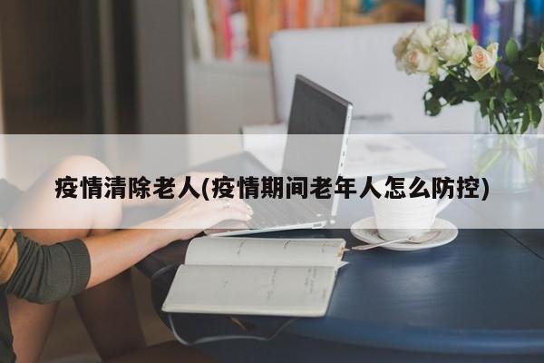 疫情清除老人(疫情期间老年人怎么防控)