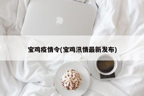 宝鸡疫情令(宝鸡汛情最新发布)