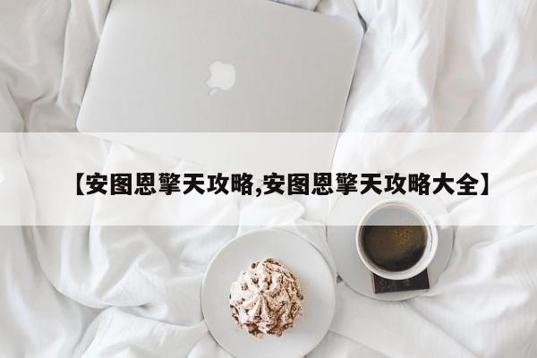 【安图恩擎天攻略,安图恩擎天攻略大全】