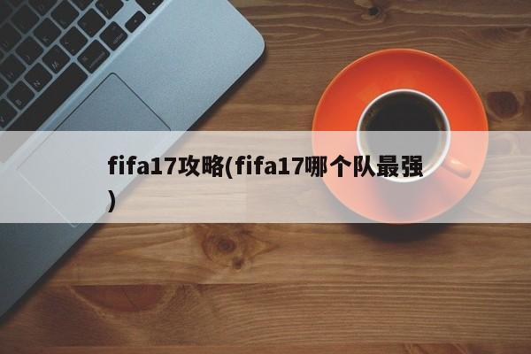 fifa17攻略(fifa17哪个队最强)