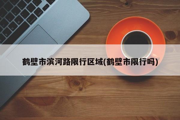 鹤壁市滨河路限行区域(鹤壁市限行吗)