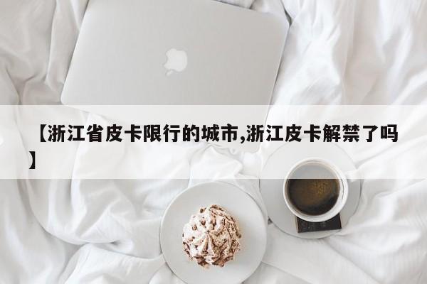 【浙江省皮卡限行的城市,浙江皮卡解禁了吗】