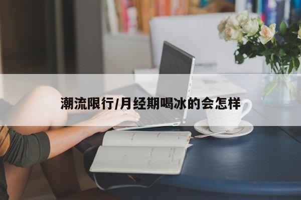 潮流限行/月经期喝冰的会怎样