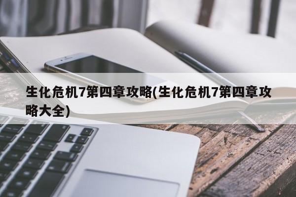 生化危机7第四章攻略(生化危机7第四章攻略大全)