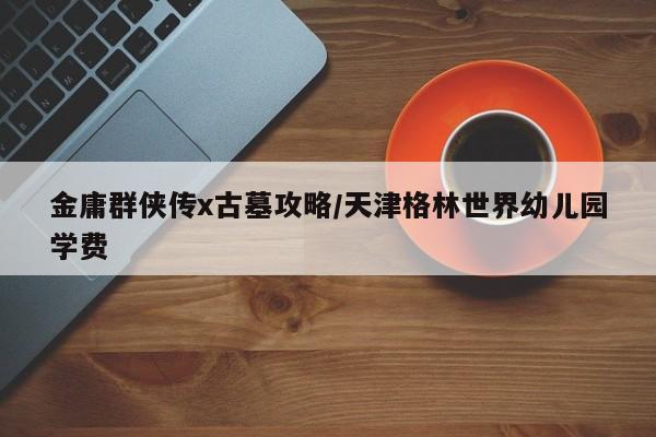 金庸群侠传x古墓攻略/天津格林世界幼儿园学费