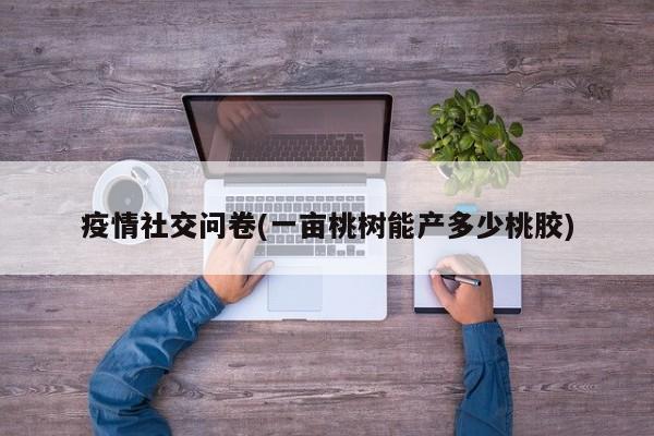 疫情社交问卷(一亩桃树能产多少桃胶)