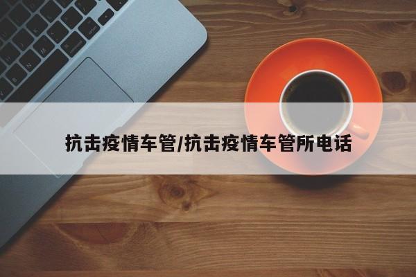 抗击疫情车管/抗击疫情车管所电话