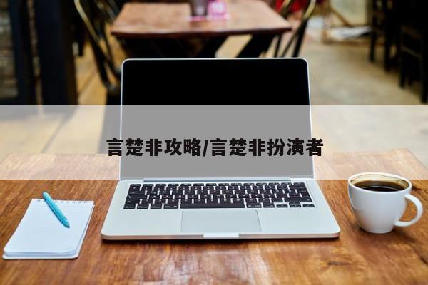 言楚非攻略/言楚非扮演者