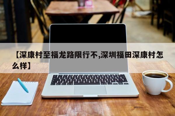 【深康村至福龙路限行不,深圳福田深康村怎么样】