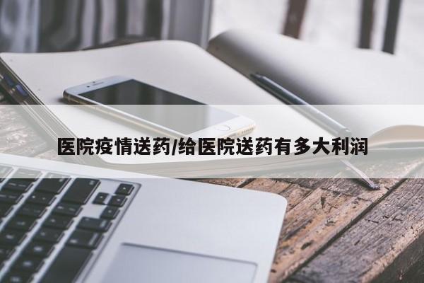 医院疫情送药/给医院送药有多大利润