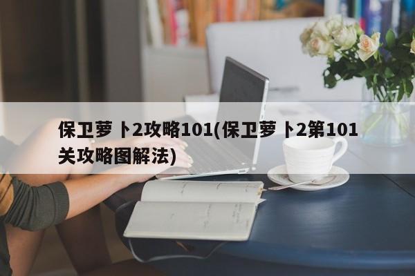 保卫萝卜2攻略101(保卫萝卜2第101关攻略图解法)