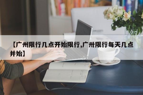 【广州限行几点开始限行,广卅限行每天几点并始】