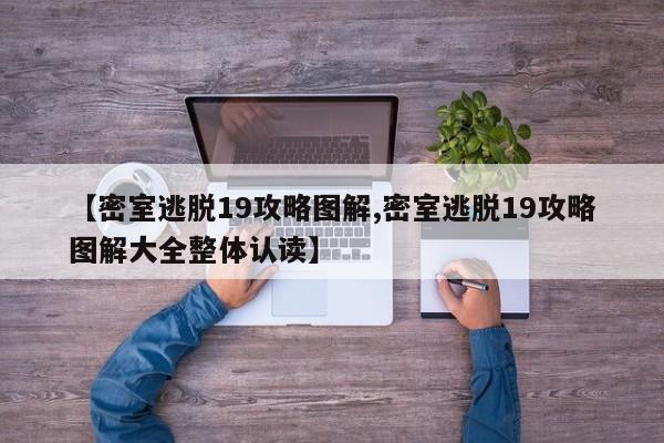 【密室逃脱19攻略图解,密室逃脱19攻略图解大全整体认读】