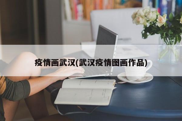 疫情画武汉(武汉疫情图画作品)