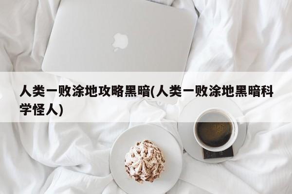 人类一败涂地攻略黑暗(人类一败涂地黑暗科学怪人)