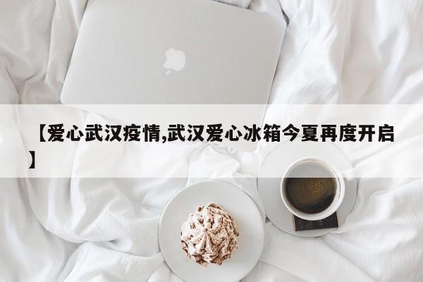 【爱心武汉疫情,武汉爱心冰箱今夏再度开启】