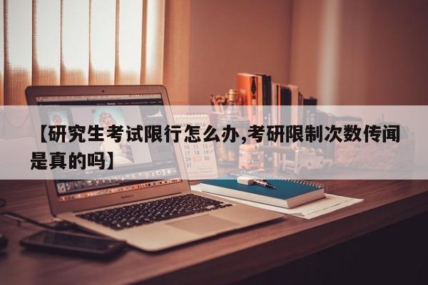 【研究生考试限行怎么办,考研限制次数传闻是真的吗】