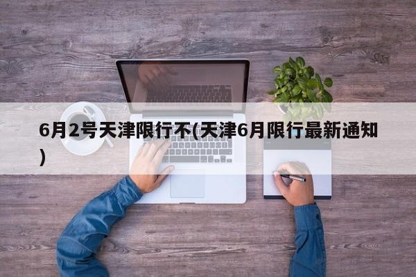 6月2号天津限行不(天津6月限行最新通知)