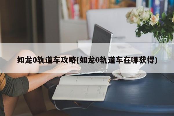 如龙0轨道车攻略(如龙0轨道车在哪获得)