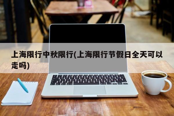上海限行中秋限行(上海限行节假日全天可以走吗)