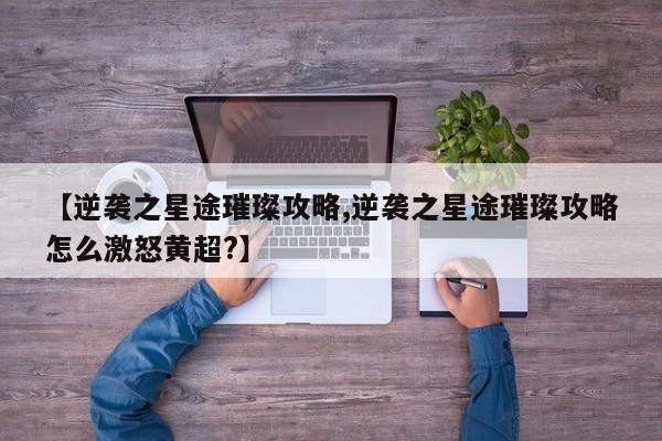 【逆袭之星途璀璨攻略,逆袭之星途璀璨攻略怎么激怒黄超?】