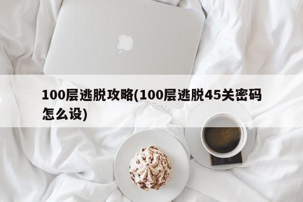 100层逃脱攻略(100层逃脱45关密码怎么设)