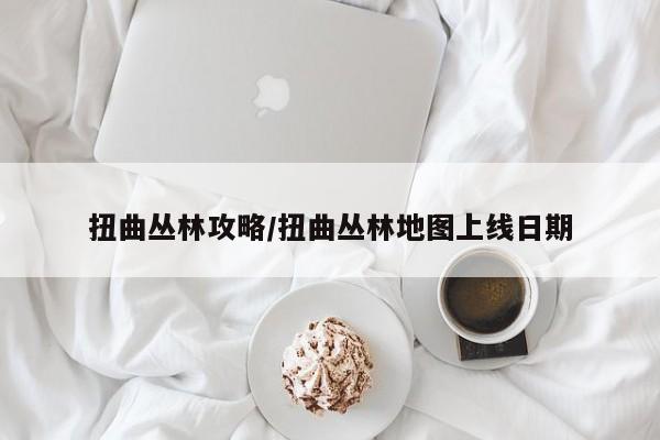 扭曲丛林攻略/扭曲丛林地图上线日期