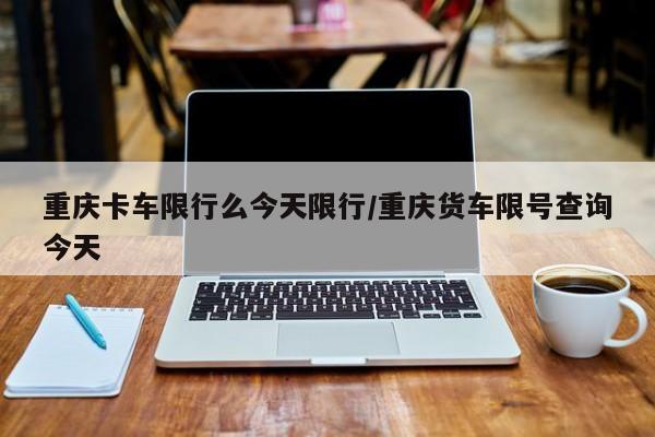重庆卡车限行么今天限行/重庆货车限号查询今天