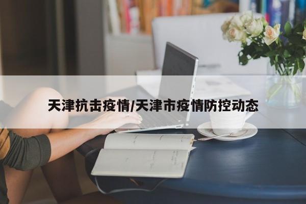 天津抗击疫情/天津市疫情防控动态