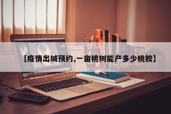 【疫情出城预约,一亩桃树能产多少桃胶】
