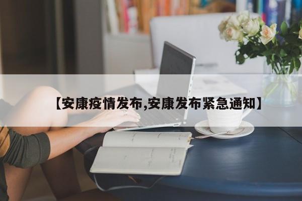 【安康疫情发布,安康发布紧急通知】