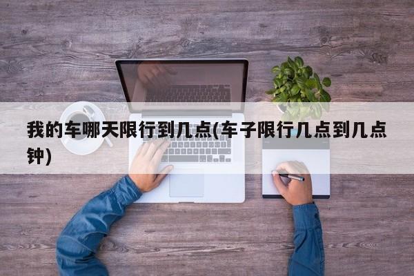 我的车哪天限行到几点(车子限行几点到几点钟)