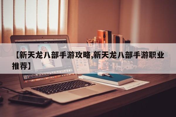 【新天龙八部手游攻略,新天龙八部手游职业推荐】
