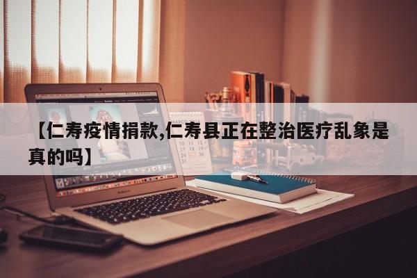 【仁寿疫情捐款,仁寿县正在整治医疗乱象是真的吗】