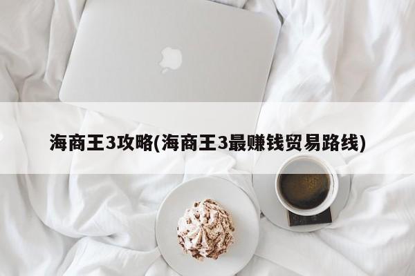 海商王3攻略(海商王3最赚钱贸易路线)