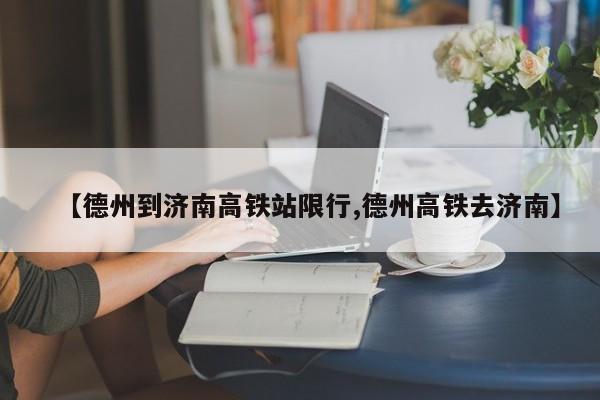 【德州到济南高铁站限行,德州高铁去济南】