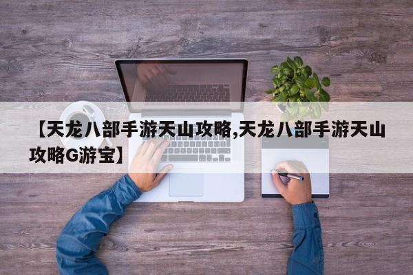 【天龙八部手游天山攻略,天龙八部手游天山攻略G游宝】