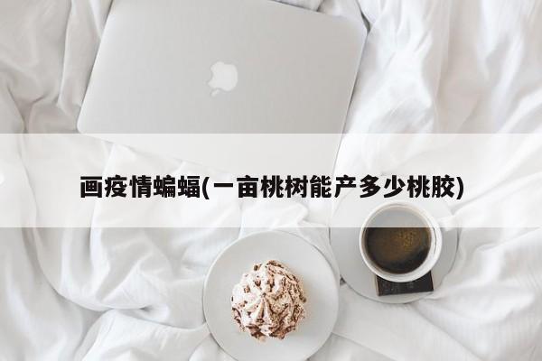 画疫情蝙蝠(一亩桃树能产多少桃胶)