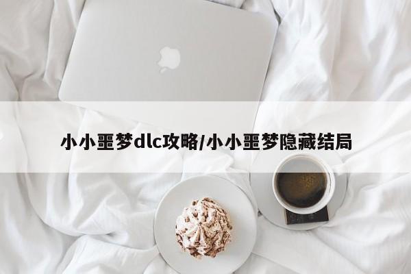 小小噩梦dlc攻略/小小噩梦隐藏结局