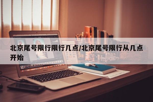 北京尾号限行限行几点/北京尾号限行从几点开始