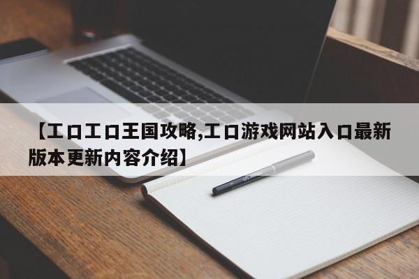 【工口工口王国攻略,工口游戏网站入口最新版本更新内容介绍】